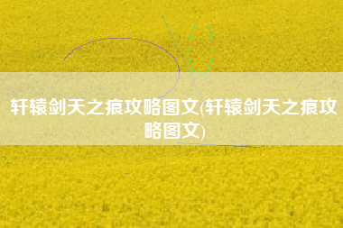 轩辕剑天之痕攻略图文(轩辕剑天之痕攻略图文)