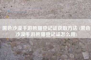 黑色沙漠手游熊猫登记证获取方法 (黑色沙漠手游熊猫登记证怎么用)