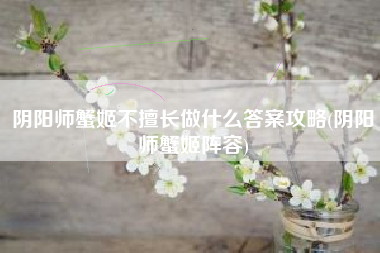 阴阳师蟹姬不擅长做什么答案攻略(阴阳师蟹姬阵容)