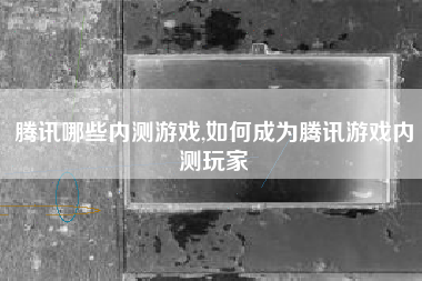 腾讯哪些内测游戏,如何成为腾讯游戏内测玩家