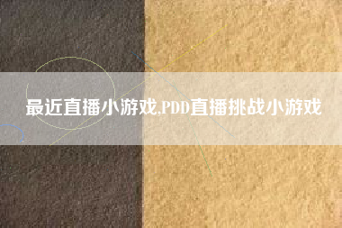 最近直播小游戏,PDD直播挑战小游戏