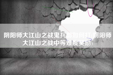 阴阳师大江山之战鬼兵部如何打(阴阳师大江山之战中等难度奖励)