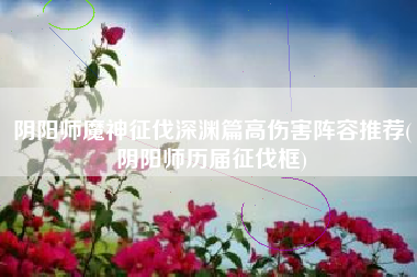 阴阳师魔神征伐深渊篇高伤害阵容推荐(阴阳师历届征伐框)