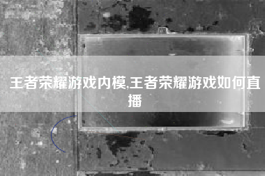 王者荣耀游戏内模,王者荣耀游戏如何直播