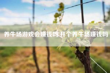 养牛场游戏会赚钱吗,开个养牛场赚钱吗