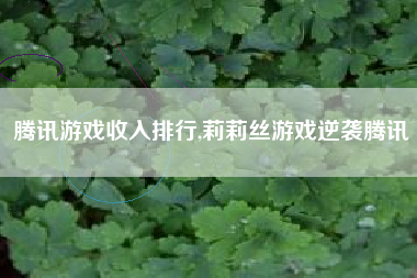 腾讯游戏收入排行,莉莉丝游戏逆袭腾讯