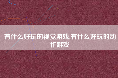 有什么好玩的视觉游戏,有什么好玩的动作游戏