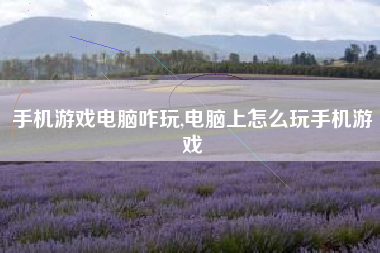 手机游戏电脑咋玩,电脑上怎么玩手机游戏