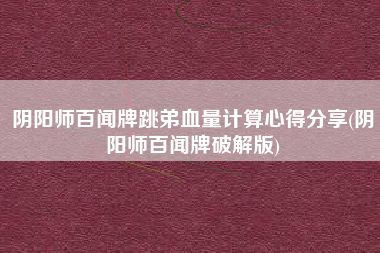阴阳师百闻牌跳弟血量计算心得分享(阴阳师百闻牌破解版)