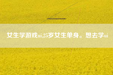 女生学游戏ui,25岁女生单身。想去学ui