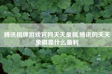 腾讯棋牌游戏官网天天象棋,腾讯的天天象棋靠什么盈利