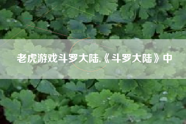 老虎游戏斗罗大陆,《斗罗大陆》中