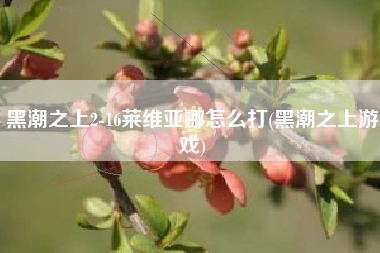 黑潮之上2-16莱维亚娜怎么打(黑潮之上游戏)