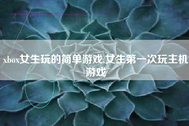 xbox女生玩的简单游戏,女生第一次玩主机游戏