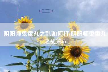 阴阳师鬼童丸之乱如何打(阴阳师鬼童丸之乱第6)