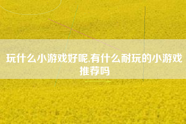 玩什么小游戏好呢,有什么耐玩的小游戏推荐吗