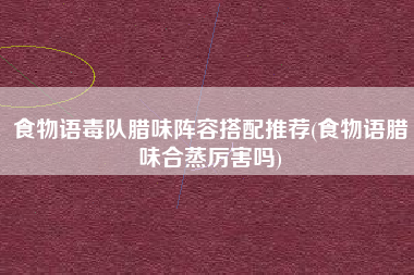 食物语毒队腊味阵容搭配推荐(食物语腊味合蒸厉害吗)
