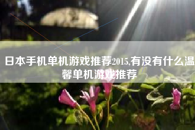 日本手机单机游戏推荐2015,有没有什么温馨单机游戏推荐