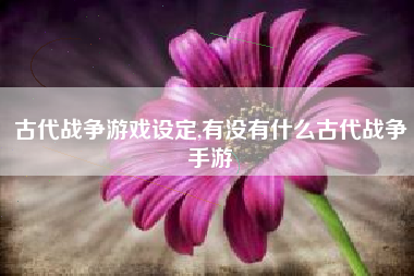 古代战争游戏设定,有没有什么古代战争手游