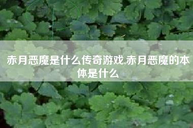 赤月恶魔是什么传奇游戏,赤月恶魔的本体是什么