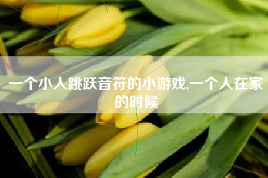 一个小人跳跃音符的小游戏,一个人在家的时候