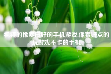 视频的像素最好的手机游戏,像素好点的玩游戏不卡的手机
