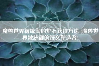 魔兽世界被统御的炉石获得方法 (魔兽世界被统御的符文塑造者)
