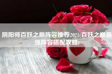 阴阳师百妖之巅阵容推荐2021(百妖之巅最强阵容搭配攻略)