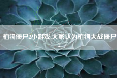 植物僵尸2小游戏,大家认为植物大战僵尸2