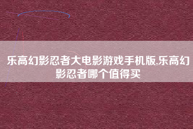 乐高幻影忍者大电影游戏手机版,乐高幻影忍者哪个值得买