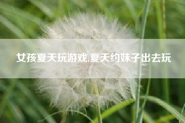 女孩夏天玩游戏,夏天约妹子出去玩