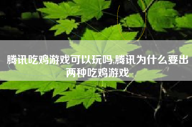 腾讯吃鸡游戏可以玩吗,腾讯为什么要出两种吃鸡游戏