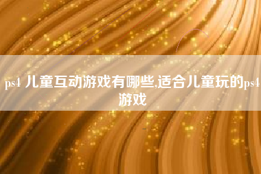 ps4 儿童互动游戏有哪些,适合儿童玩的ps4游戏