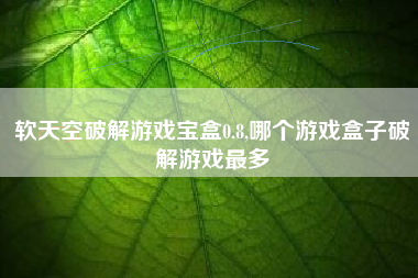 软天空破解游戏宝盒0.8,哪个游戏盒子破解游戏最多