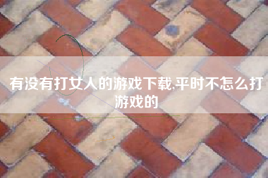 有没有打女人的游戏下载,平时不怎么打游戏的