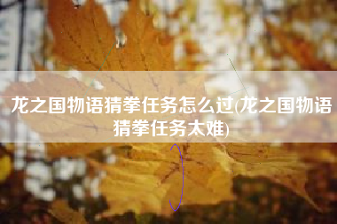 龙之国物语猜拳任务怎么过(龙之国物语猜拳任务太难)