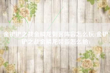 金铲铲之战金鳞龙刺客阵容怎么玩(金铲铲之战金鳞龙装备怎么给)
