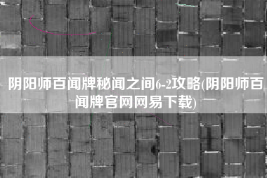 阴阳师百闻牌秘闻之间6-2攻略(阴阳师百闻牌官网网易下载)