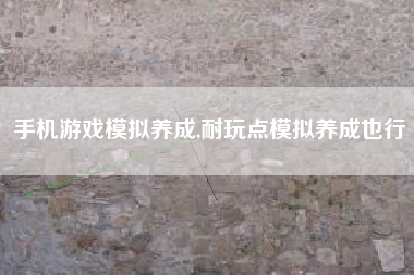 手机游戏模拟养成,耐玩点模拟养成也行