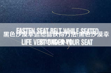 黑色沙漠幸运结晶获得方法(黑色沙漠幸运结晶6小时)