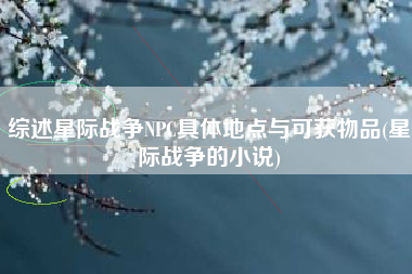 综述星际战争NPC具体地点与可获物品(星际战争的小说)