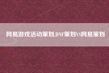 网易游戏活动策划,DNF策划VS网易策划