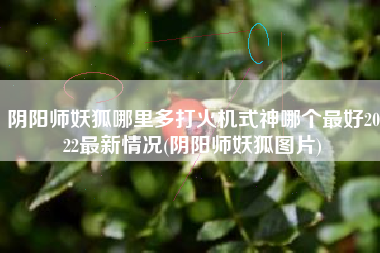 阴阳师妖狐哪里多打火机式神哪个最好2022最新情况(阴阳师妖狐图片)
