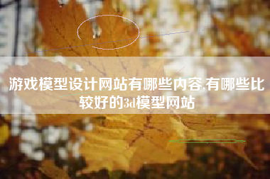 游戏模型设计网站有哪些内容,有哪些比较好的3d模型网站