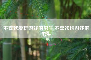 不喜欢爱玩游戏的男生,不喜欢玩游戏的男生