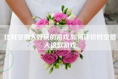 比时空猎人好玩的游戏,如何评价时空猎人这款游戏
