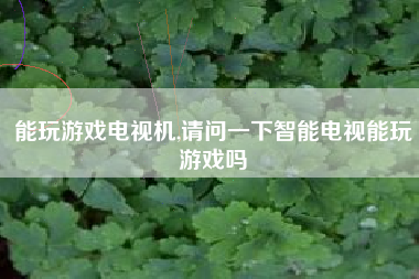 能玩游戏电视机,请问一下智能电视能玩游戏吗
