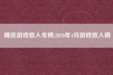 腾讯游戏收入年榜,2020年4月游戏收入榜