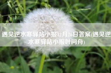 遇见逆水寒驿站小报12月26日答案(遇见逆水寒驿站小报叶问舟)