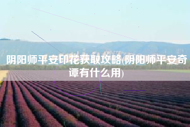 阴阳师平安印花获取攻略(阴阳师平安奇谭有什么用)